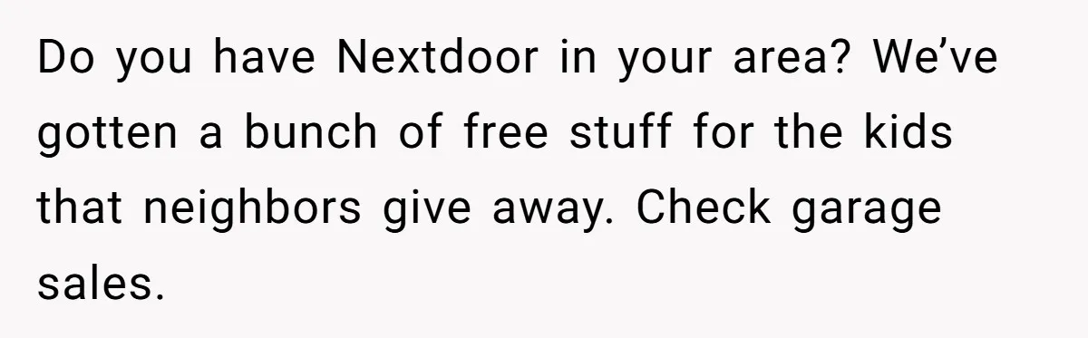 Do you have Nextdoor in your area? We’ve gotten a bunch of free stuff for the kids that neighbors give away. Check garage sales.