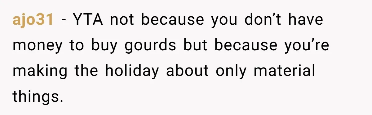 ajo31 − YTA not because you don’t have money to buy gourds but because you’re making the holiday about only material things.