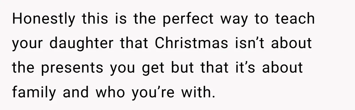 Honestly this is the perfect way to teach your daughter that Christmas isn’t about the presents you get but that it’s about family and who you’re with.