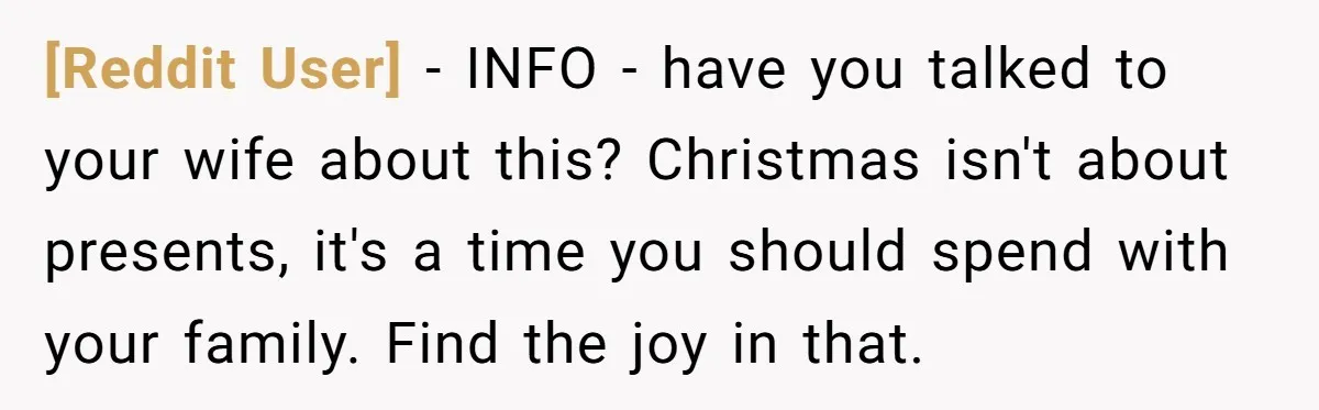 [Reddit User] − INFO - have you talked to your wife about this? Christmas isn't about presents, it's a time you should spend with your family. Find the joy in...