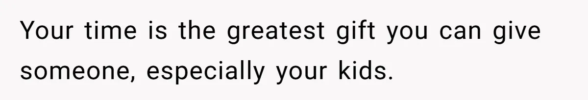 Your time is the greatest gift you can give someone, especially your kids.