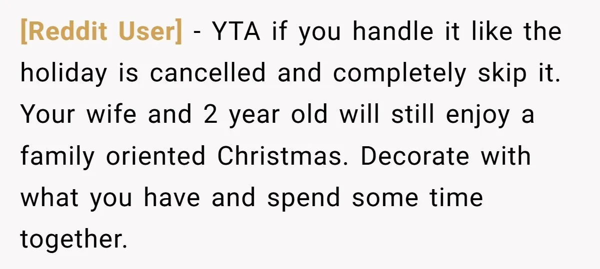 [Reddit User] − YTA if you handle it like the holiday is cancelled and completely skip it. Your wife and 2 year old will still enjoy a family oriented Christmas....