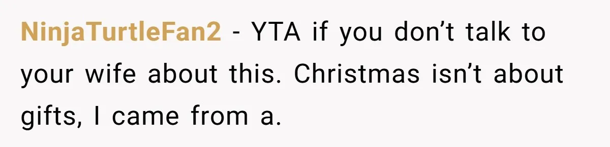 NinjaTurtleFan2 − YTA if you don’t talk to your wife about this. Christmas isn’t about gifts, I came from a.