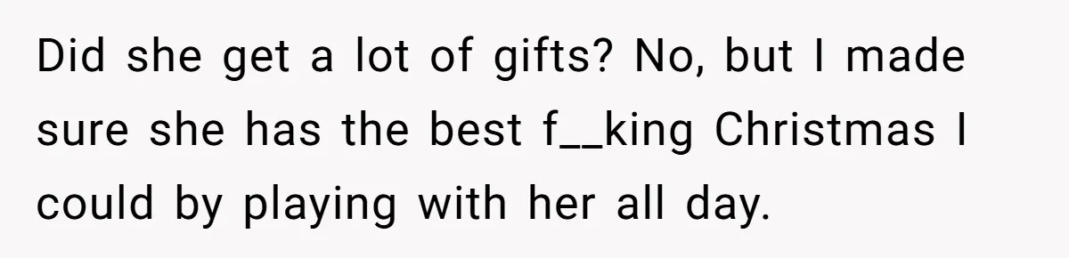 Did she get a lot of gifts? No, but I made sure she has the best f__king Christmas I could by playing with her all day.