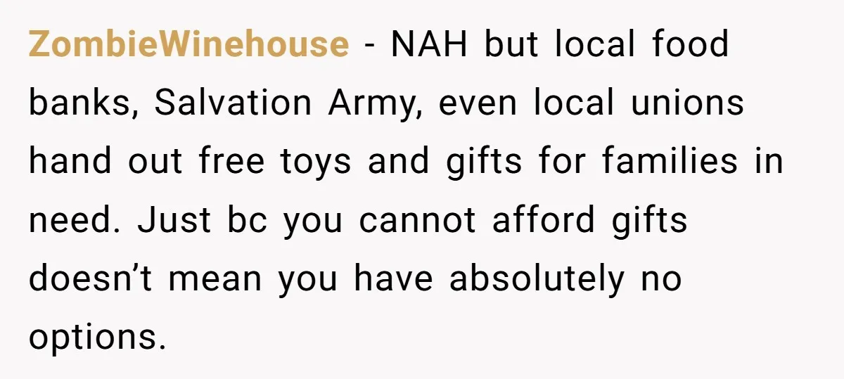 ZombieWinehouse − NAH but local food banks, Salvation Army, even local unions hand out free toys and gifts for families in need. Just bc you cannot afford gifts doesn’t mean...