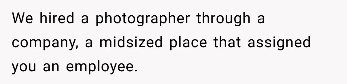 We hired a photographer through a company, a midsized place that assigned you an employee.