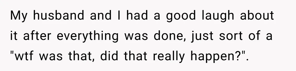 My husband and I had a good laugh about it after everything was done, just sort of a "wtf was that, did that really happen?".