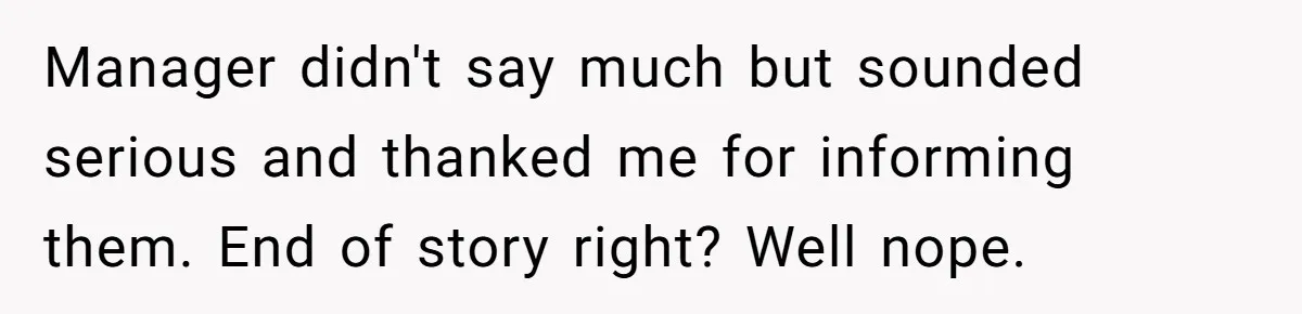 Manager didn't say much but sounded serious and thanked me for informing them. End of story right? Well nope.