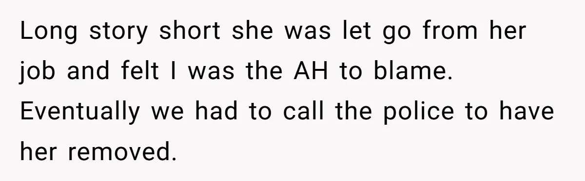 Long story short she was let go from her job and felt I was the AH to blame. Eventually we had to call the police to have her removed.