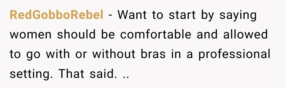 RedGobboRebel − Want to start by saying women should be comfortable and allowed to go with or without bras in a professional setting. That said. ..