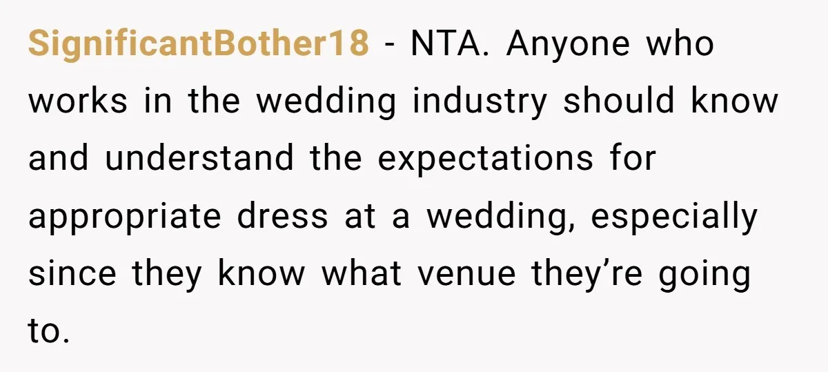 SignificantBother18 − NTA. Anyone who works in the wedding industry should know and understand the expectations for appropriate dress at a wedding, especially since they know what venue they’re going...