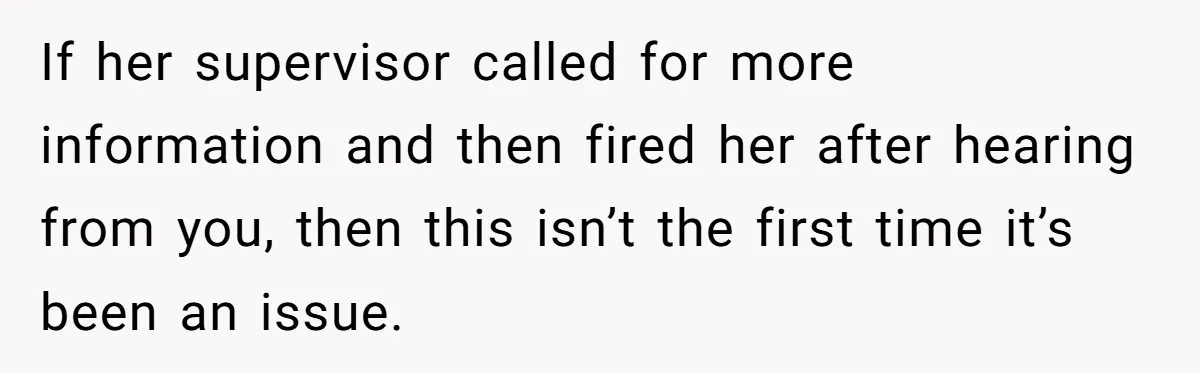 If her supervisor called for more information and then fired her after hearing from you, then this isn’t the first time it’s been an issue.