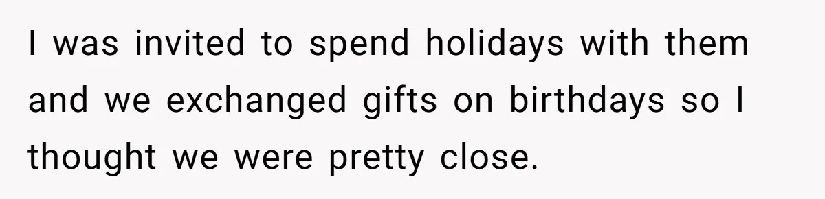 I was invited to spend holidays with them and we exchanged gifts on birthdays so I thought we were pretty close.