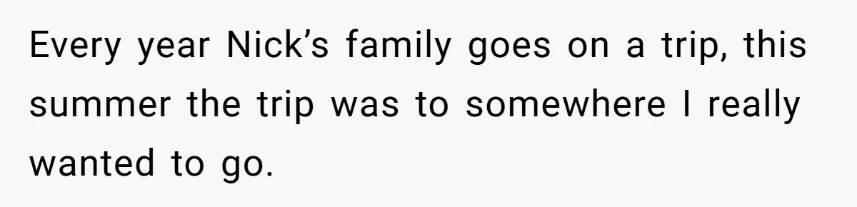 Every year Nick’s family goes on a trip, this summer the trip was to somewhere I really wanted to go.