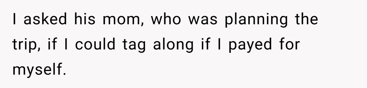 I asked his mom, who was planning the trip, if I could tag along if I payed for myself.
