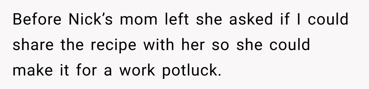 Before Nick’s mom left she asked if I could share the recipe with her so she could make it for a work potluck.