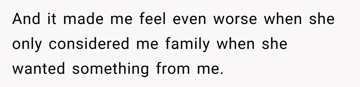 And it made me feel even worse when she only considered me family when she wanted something from me.
