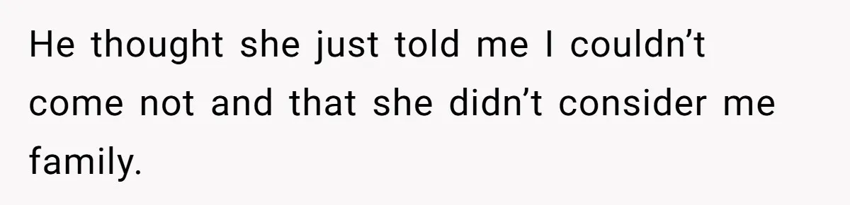 He thought she just told me I couldn’t come not and that she didn’t consider me family.