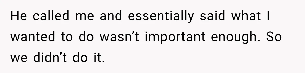 He called me and essentially said what I wanted to do wasn’t important enough. So we didn’t do it.