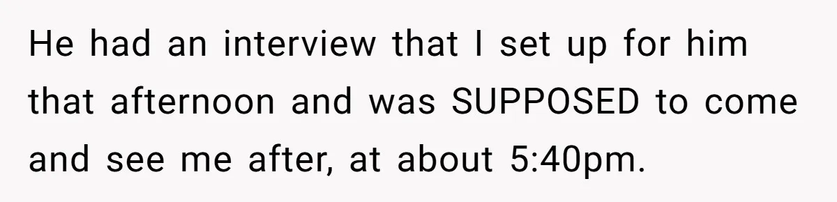 He had an interview that I set up for him that afternoon and was SUPPOSED to come and see me after, at about 5:40pm.