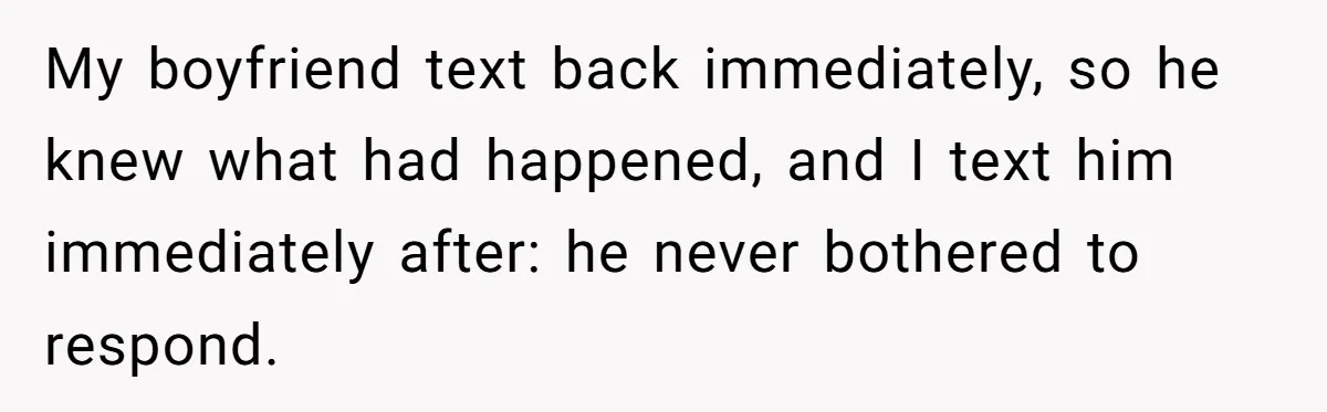 My boyfriend text back immediately, so he knew what had happened, and I text him immediately after: he never bothered to respond.