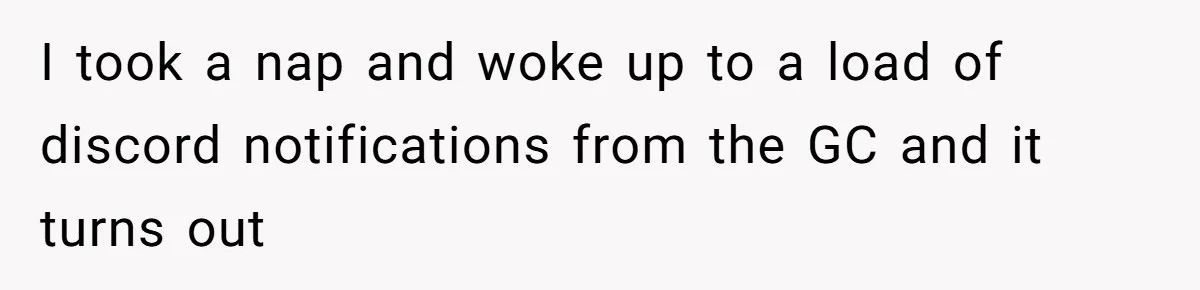 I took a nap and woke up to a load of discord notifications from the GC and it turns out