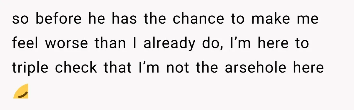 so before he has the chance to make me feel worse than I already do, I’m here to triple check that I’m not the arsehole here 😔