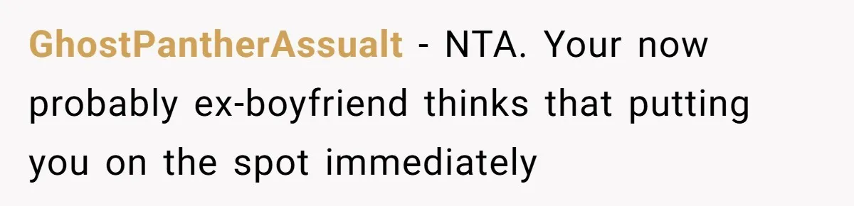 GhostPantherAssualt − NTA. Your now probably ex-boyfriend thinks that putting you on the spot immediately