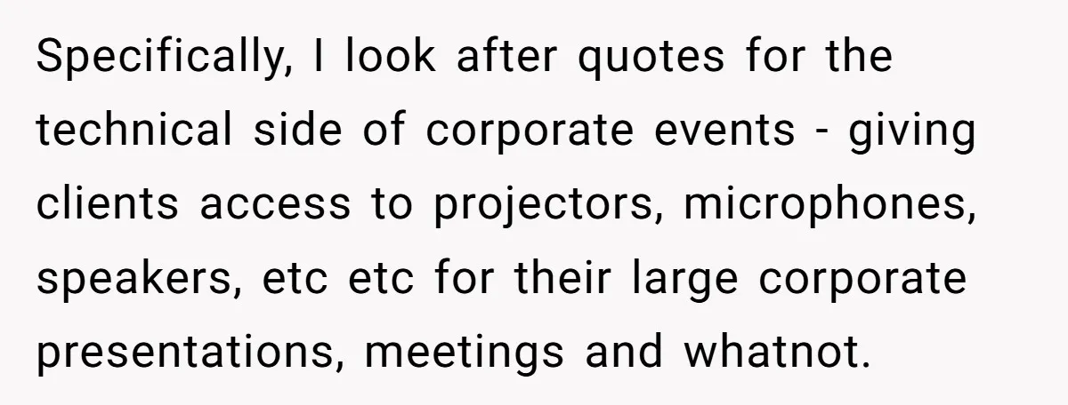 Corporate Event Company Overbooks Thousands in Equipment After Software Glitch - Software Firm Forced to Foot the Bill Specifically, I look after quotes for the technical side of corporate events - giving clients access to projectors, microphones, speakers, etc etc for their large corporate presentations, meetings and whatnot.