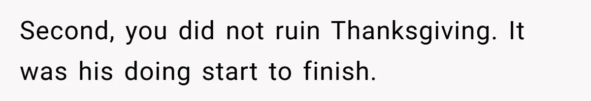 Second, you did not ruin Thanksgiving. It was his doing start to finish.