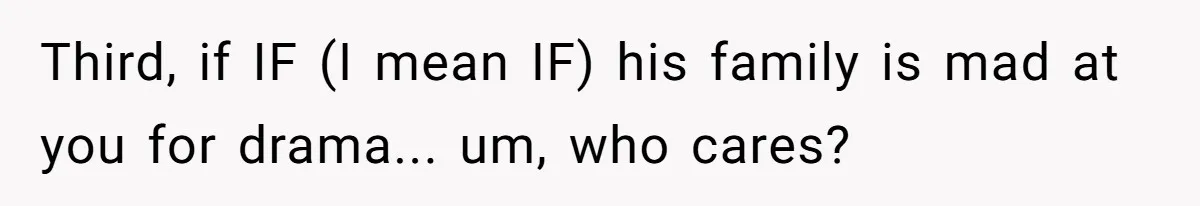 Third, if IF (I mean IF) his family is mad at you for drama... um, who cares?