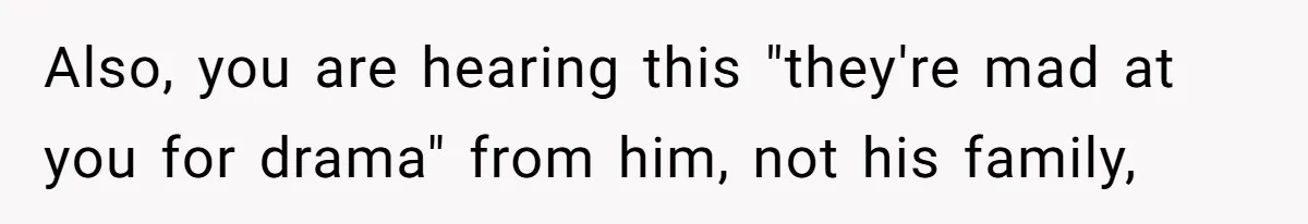 Also, you are hearing this "they're mad at you for drama" from him, not his family,