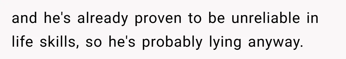 and he's already proven to be unreliable in life skills, so he's probably lying anyway.