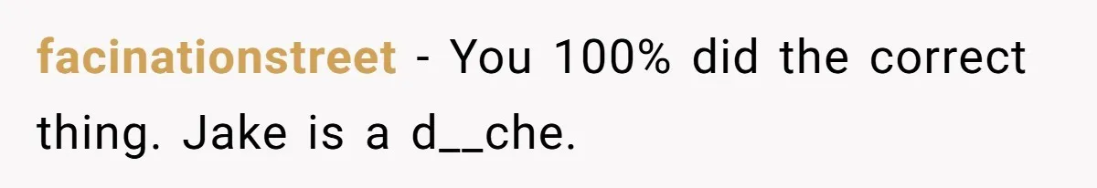facinationstreet − You 100% did the correct thing. Jake is a d__che.