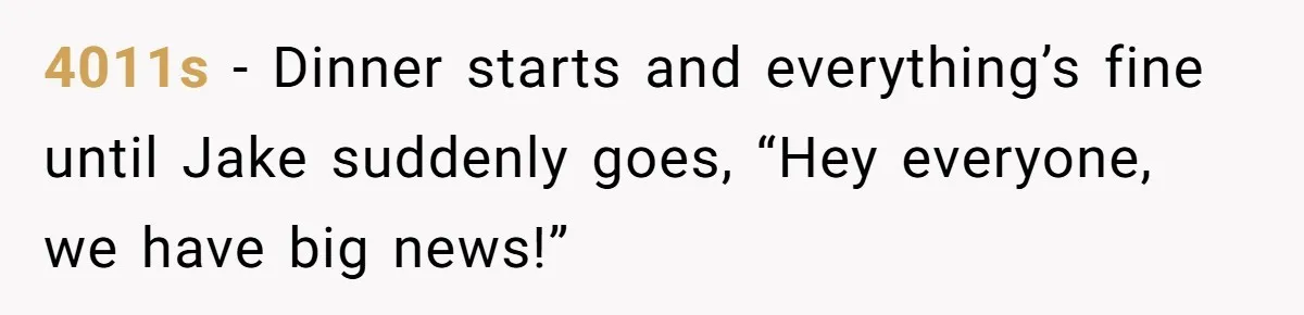 4011s − Dinner starts and everything’s fine until Jake suddenly goes, “Hey everyone, we have big news!”