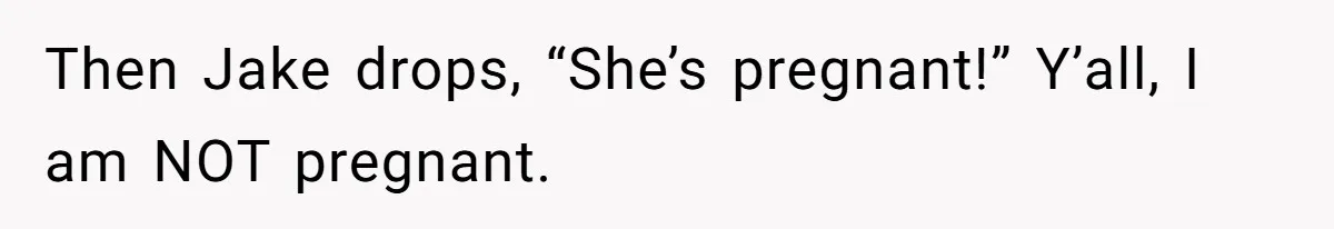 Then Jake drops, “She’s pregnant!” Y’all, I am NOT pregnant.