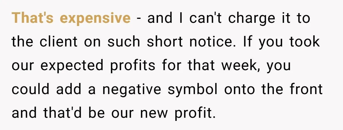 Corporate Event Company Overbooks Thousands in Equipment After Software Glitch - Software Firm Forced to Foot the Bill That's expensive - and I can't charge it to the client on such short notice. If you took our expected profits for that week, you could add a negative symbol...