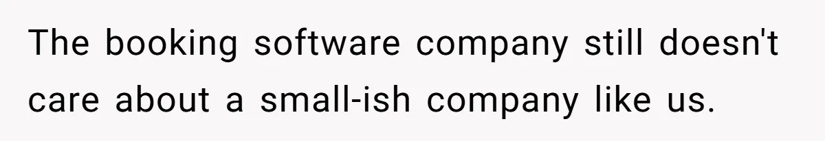 Corporate Event Company Overbooks Thousands in Equipment After Software Glitch - Software Firm Forced to Foot the Bill The booking software company still doesn't care about a small-ish company like us.