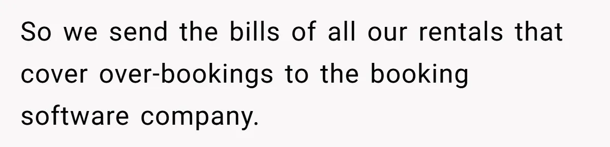Corporate Event Company Overbooks Thousands in Equipment After Software Glitch - Software Firm Forced to Foot the Bill So we send the bills of all our rentals that cover over-bookings to the booking software company.