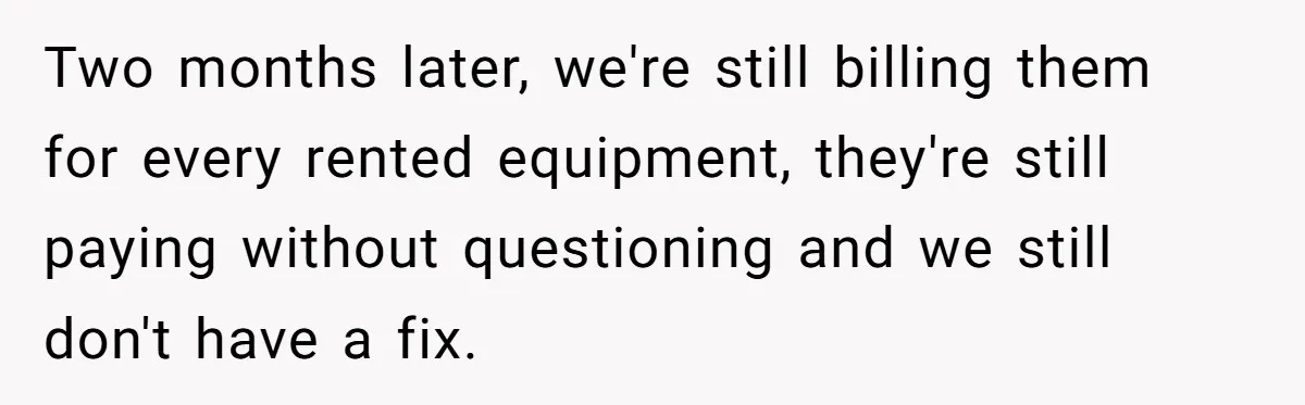 Corporate Event Company Overbooks Thousands in Equipment After Software Glitch - Software Firm Forced to Foot the Bill Two months later, we're still billing them for every rented equipment, they're still paying without questioning and we still don't have a fix.
