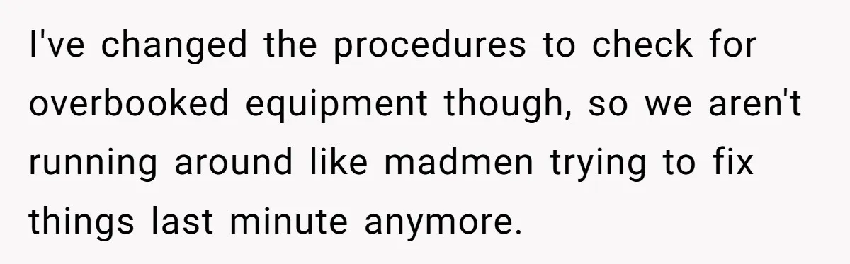 Corporate Event Company Overbooks Thousands in Equipment After Software Glitch - Software Firm Forced to Foot the Bill I've changed the procedures to check for overbooked equipment though, so we aren't running around like madmen trying to fix things last minute anymore.
