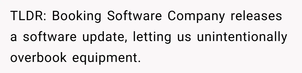 Corporate Event Company Overbooks Thousands in Equipment After Software Glitch - Software Firm Forced to Foot the Bill TLDR: Booking Software Company releases a software update, letting us unintentionally overbook equipment.