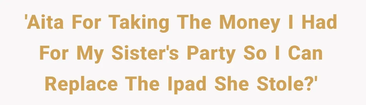 'AITA for taking the money I had for my sister's party so I can replace the iPad she stole?'