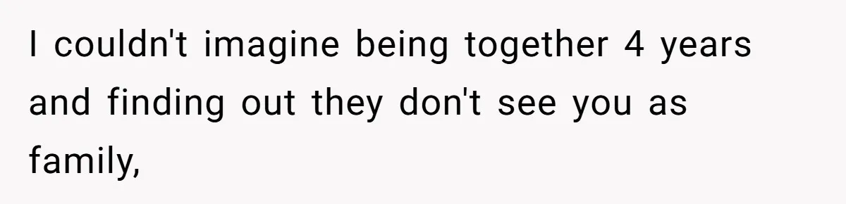 I couldn't imagine being together 4 years and finding out they don't see you as family,