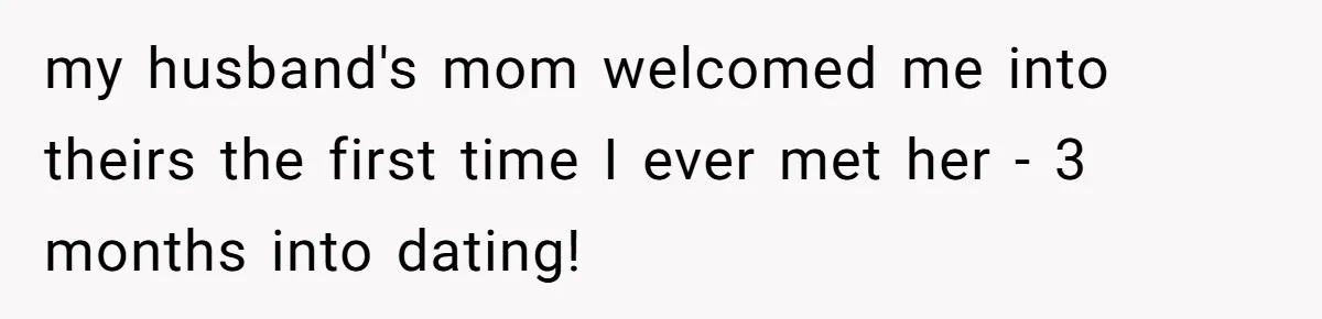 my husband's mom welcomed me into theirs the first time I ever met her - 3 months into dating!