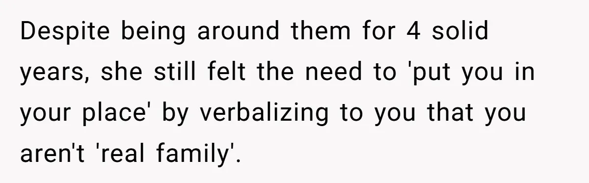 Despite being around them for 4 solid years, she still felt the need to 'put you in your place' by verbalizing to you that you aren't 'real family'.
