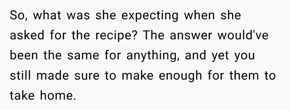 So, what was she expecting when she asked for the recipe? The answer would've been the same for anything, and yet you still made sure to make enough for them...