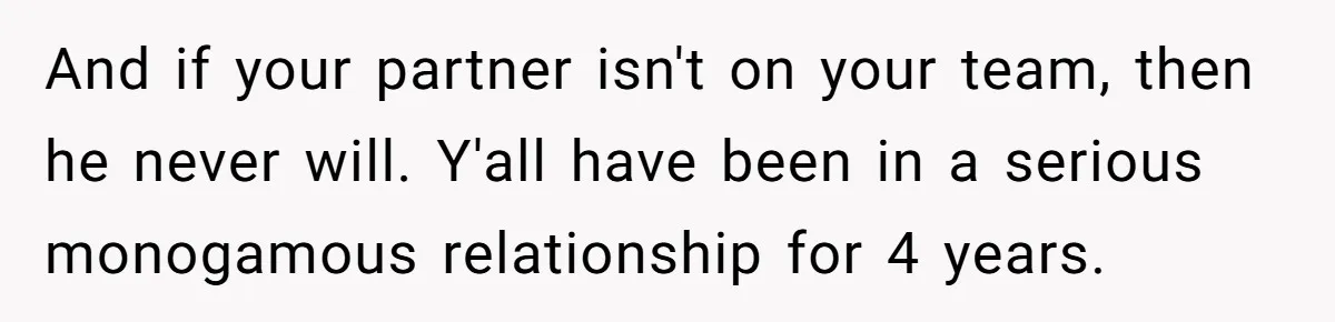 And if your partner isn't on your team, then he never will. Y'all have been in a serious monogamous relationship for 4 years.