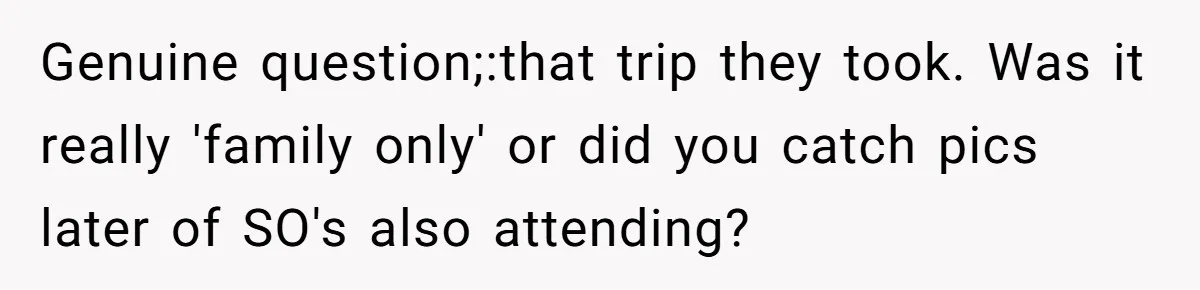 Genuine question;:that trip they took. Was it really 'family only' or did you catch pics later of SO's also attending?