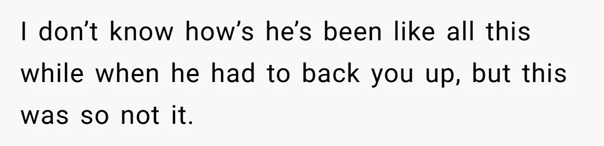 I don’t know how’s he’s been like all this while when he had to back you up, but this was so not it.